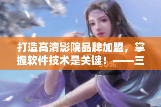 打造高清影院品牌加盟，掌握软件技术是关键！——三亚私人高清影院的启示