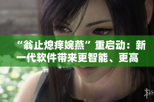 “翁止熄痒婉燕”重启动：新一代软件带来更智能、更高效的体验！