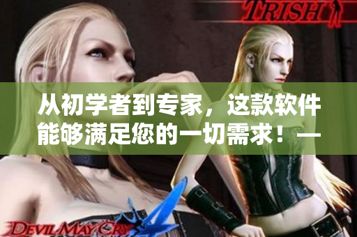 从初学者到专家，这款软件能够满足您的一切需求！——软件使用全方位介绍
