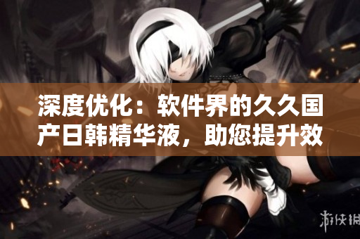 深度优化：软件界的久久国产日韩精华液，助您提升效能与体验