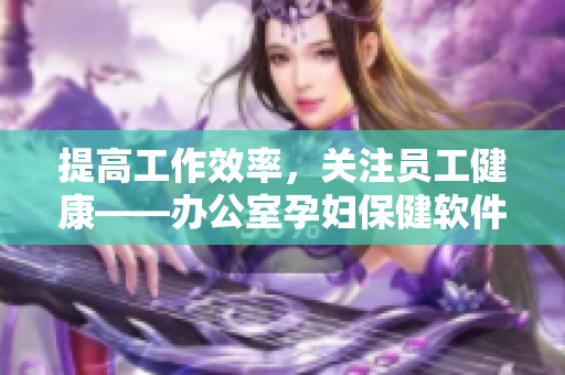 提高工作效率，关注员工健康——办公室孕妇保健软件使用指南