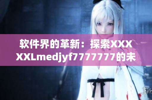 软件界的革新：探索XXXXXLmedjyf7777777的未来发展与趋势