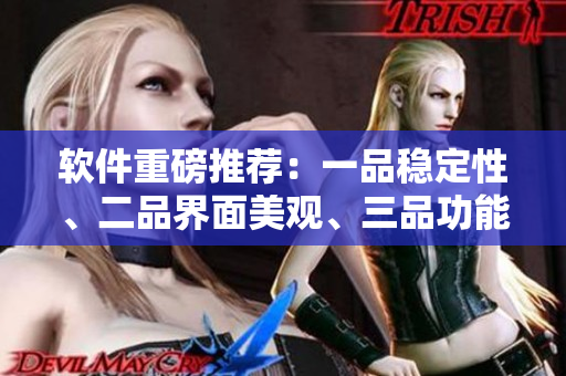 软件重磅推荐：一品稳定性、二品界面美观、三品功能强大！
