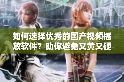 如何选择优秀的国产视频播放软件？助你避免又黄又硬又粗的尴尬