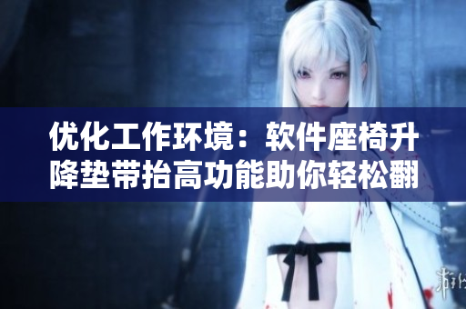 优化工作环境：软件座椅升降垫带抬高功能助你轻松翻身和舒适工作