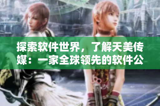 探索软件世界，了解天美传媒：一家全球领先的软件公司