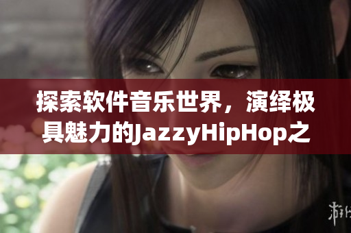 探索软件音乐世界，演绎极具魅力的JazzyHipHop之声