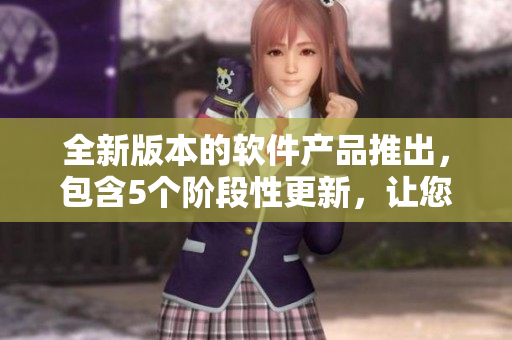 全新版本的软件产品推出，包含5个阶段性更新，让您的使用体验更加流畅
