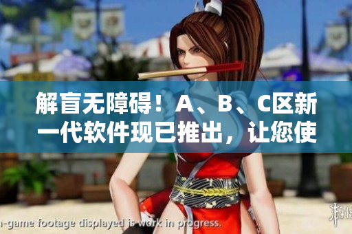 解盲无障碍！A、B、C区新一代软件现已推出，让您使用更加流畅
