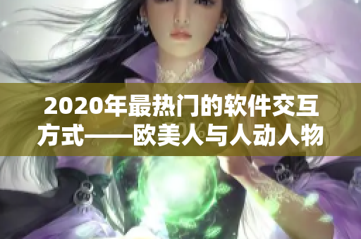 2020年最热门的软件交互方式——欧美人与人动人物