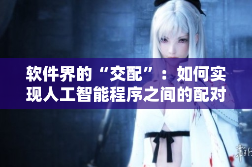 软件界的“交配”：如何实现人工智能程序之间的配对和交流？