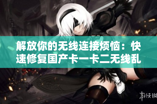 解放你的无线连接烦恼：快速修复国产卡一卡二无线乱码的软件推荐