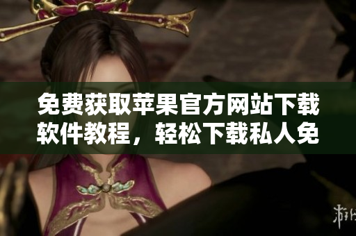 免费获取苹果官方网站下载软件教程，轻松下载私人免费软件！