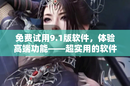 免费试用9.1版软件，体验高端功能——超实用的软件工具！