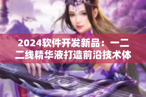 2024软件开发新品：一二二线精华液打造前沿技术体验