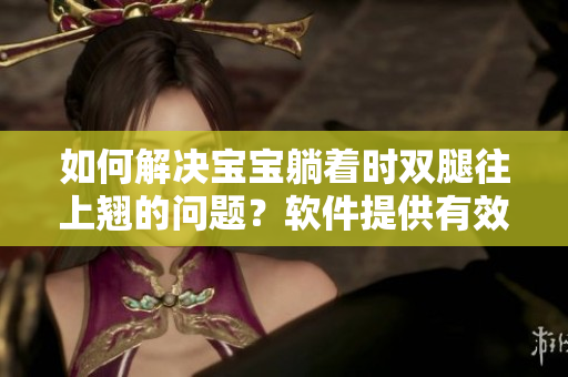如何解决宝宝躺着时双腿往上翘的问题？软件提供有效解决方案！