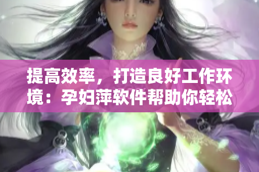 提高效率，打造良好工作环境：孕妇萍软件帮助你轻松管理办公室工作！