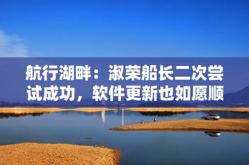 航行湖畔：淑荣船长二次尝试成功，软件更新也如愿顺畅运行