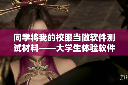 同学将我的校服当做软件测试材料——大学生体验软件测试的酸甜苦辣