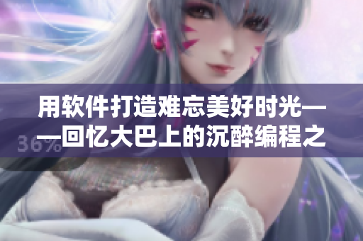 用软件打造难忘美好时光——回忆大巴上的沉醉编程之旅
