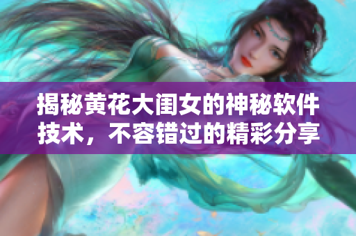 揭秘黄花大闺女的神秘软件技术，不容错过的精彩分享！