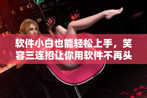 软件小白也能轻松上手，笑容三连招让你用软件不再头痛