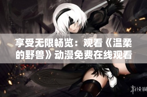 享受无限畅览：观看《温柔的野兽》动漫免费在线观看软件