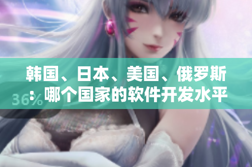 韩国、日本、美国、俄罗斯：哪个国家的软件开发水平更高