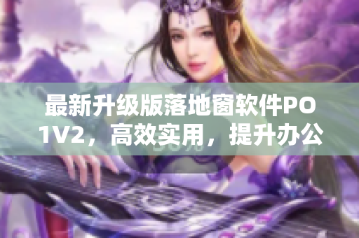 最新升级版落地窗软件PO1V2，高效实用，提升办公效率
