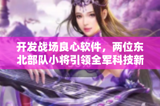开发战场良心软件，两位东北部队小将引领全军科技新风向