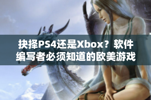 抉择PS4还是Xbox？软件编写者必须知道的欧美游戏主机选择指南