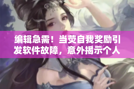 编辑急需！当荧自我奖励引发软件故障，意外揭示个人隐私