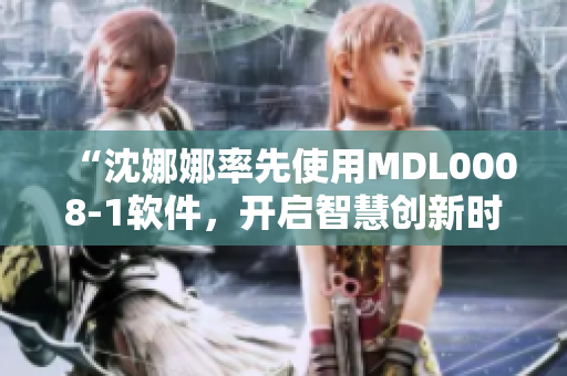 “沈娜娜率先使用MDL0008-1软件，开启智慧创新时代！”