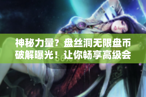 神秘力量？盘丝洞无限盘币破解曝光！让你畅享高级会员特权