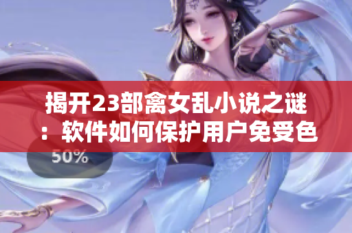 揭开23部禽女乱小说之谜：软件如何保护用户免受色情内容侵害？