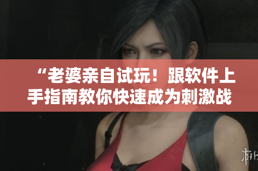 “老婆亲自试玩！跟软件上手指南教你快速成为刺激战场CP组队大神”