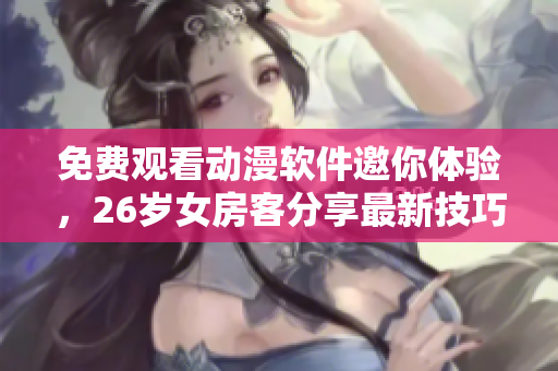 免费观看动漫软件邀你体验，26岁女房客分享最新技巧！