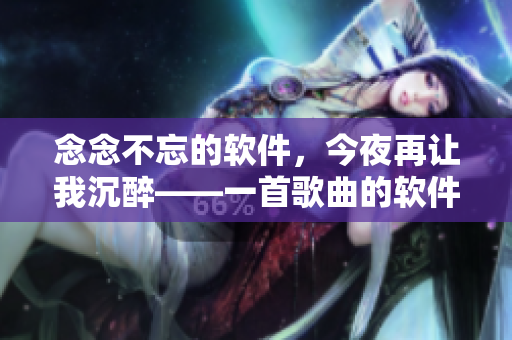 念念不忘的软件，今夜再让我沉醉——一首歌曲的软件改版