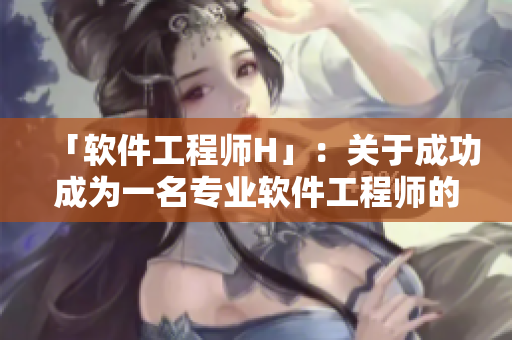 「软件工程师H」：关于成功成为一名专业软件工程师的秘诀