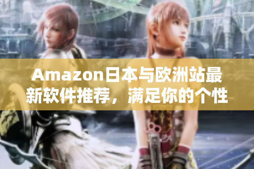 Amazon日本与欧洲站最新软件推荐，满足你的个性化需求！