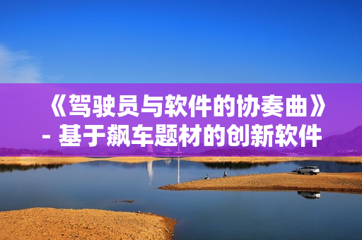 《驾驶员与软件的协奏曲》- 基于飙车题材的创新软件故事