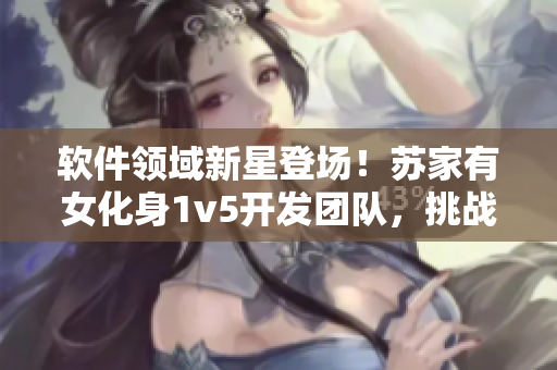 软件领域新星登场！苏家有女化身1v5开发团队，挑战行业巨头