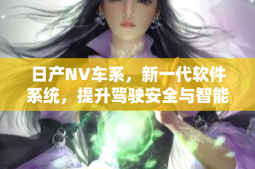 日产NV车系，新一代软件系统，提升驾驶安全与智能互联体验