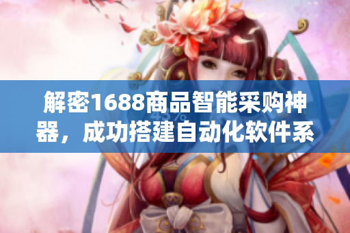 解密1688商品智能采购神器，成功搭建自动化软件系统提高效率