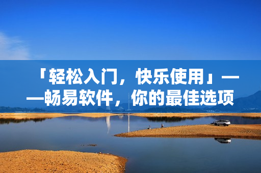 「轻松入门，快乐使用」——畅易软件，你的最佳选项