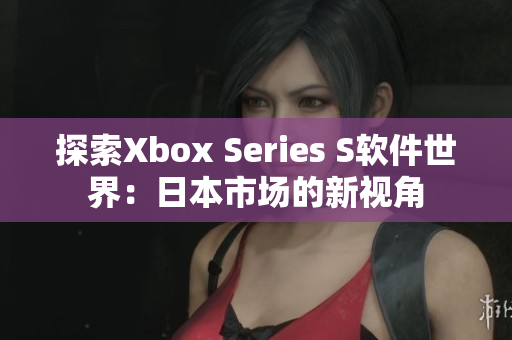 探索Xbox Series S软件世界：日本市场的新视角