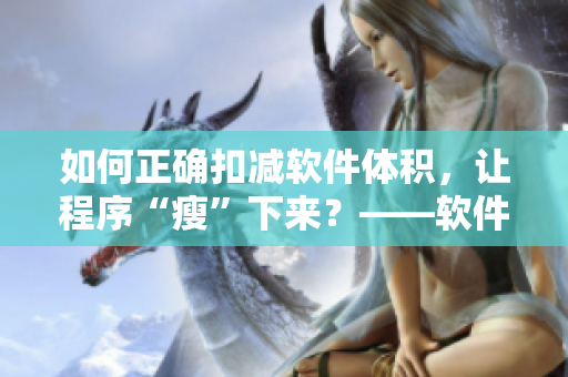 如何正确扣减软件体积，让程序“瘦”下来？——软件扣水技巧全解析！