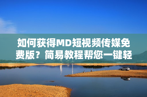 如何获得MD短视频传媒免费版？简易教程帮您一键轻松下载！