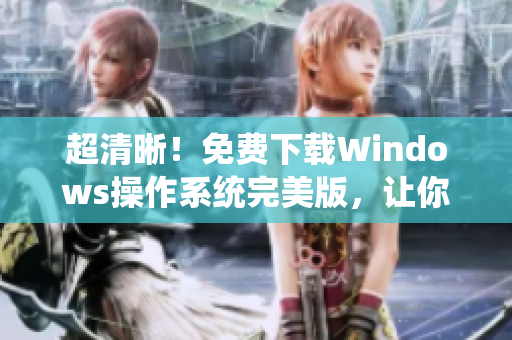 超清晰！免费下载Windows操作系统完美版，让你的电脑更新换代