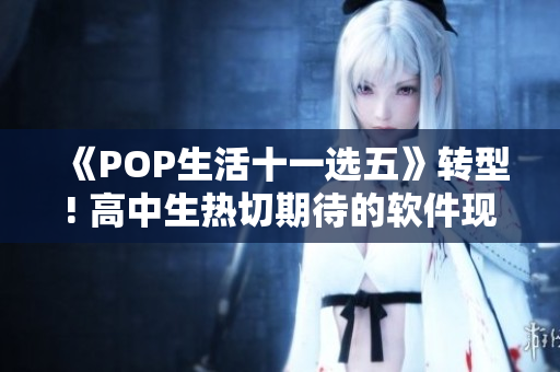 《POP生活十一选五》转型! 高中生热切期待的软件现已上线！